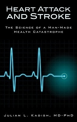 Heart Attack and Stroke: The Science of a Man-Made Health Catastrophe by Kadish, Julian L.