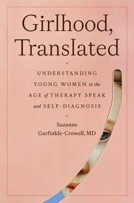 Girlhood, Translated: Understanding Young Women in the Age of Therapy Speak by Garfinkle-Crowell, Suzanne, M. D.