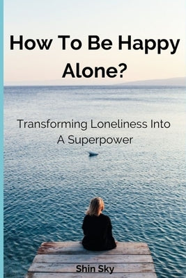How to Be Happy Alone?: Transforming Loneliness into a Superpower by Sky, Shin