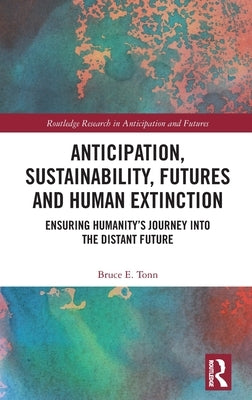 Anticipation, Sustainability, Futures and Human Extinction: Ensuring Humanity's Journey into The Distant Future by Tonn, Bruce E.