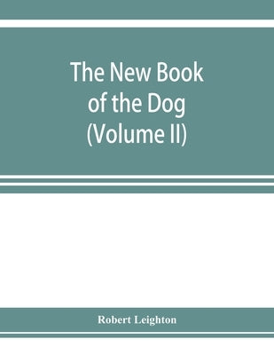 The new book of the dog; a comprehensive natural history of British dogs and their foreign relatives, with chapters on law, breeding, kennel managemen by Leighton, Robert