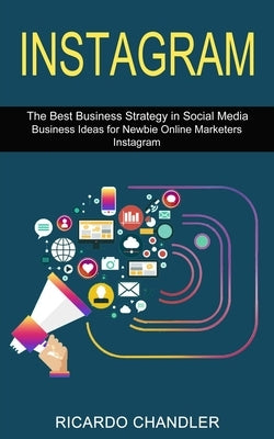 Instagram: The Best Business Strategy in Social Media (Business Ideas for Newbie Online Marketers Instagram) by Chandler, Ricardo