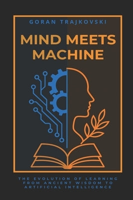 Mind Meets Machine: The Evolution of Learning from Ancient Wisdom to Artificial Intelligence by Trajkovski, Goran