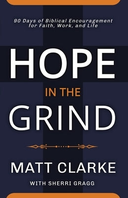 Hope In The Grind: 90 Days of Biblical Encouragement for Faith, Work and Life by Clarke, Matt
