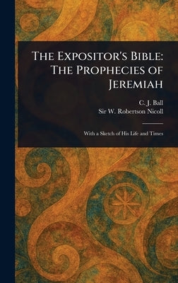 The Expositor's Bible: The Prophecies of Jeremiah by Ball, C. J. (Charles James)