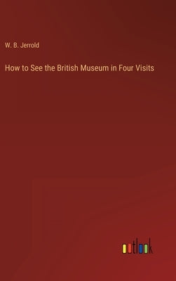 How to See the British Museum in Four Visits by Jerrold, W. B.