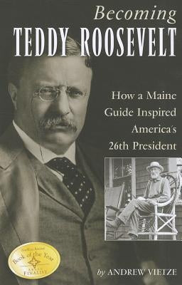 Becoming Teddy Roosevelt: How a Maine Guide Inspired America's 26th President by Vietze, Andrew