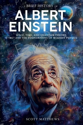 A Brief History of Albert Einstein - Space, Time, and Quantum Theory: E=mc? and the Foundations of Modern Physics by Matthews, Scott