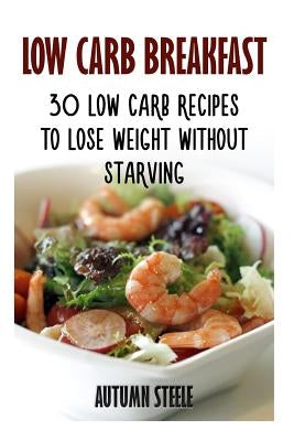 Low Carb Breakfast: 30 Low Carb Recipes To Lose Weight Without Starving by Steele, Autumn
