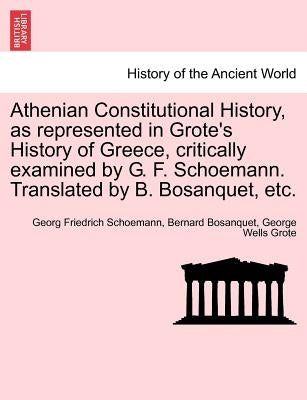 Athenian Constitutional History, as Represented in Grote's History of Greece, Critically Examined by G. F. Schoemann. Translated by B. Bosanquet, Etc. by Schoemann, Georg Friedrich