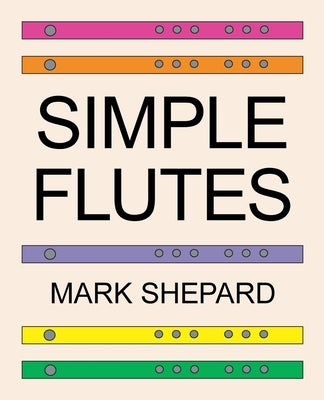 Simple Flutes: A Guide to Flute Making and Playing, or How to Make and Play Simple Homemade Musical Instruments from Bamboo, Wood, Clay, Metal, PVC Pl by Shepard, Mark