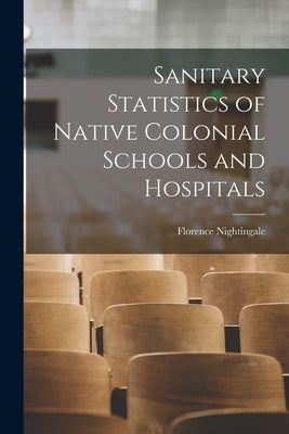 Sanitary Statistics of Native Colonial Schools and Hospitals by Nightingale, Florence