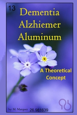 Dementia, Alzhiemer, Aluminum: A Theoretical Concept by Marquez, Michael