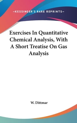Exercises In Quantitative Chemical Analysis, With A Short Treatise On Gas Analysis by Dittmar, W.