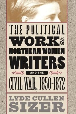 Political Work of Northern Women Writers and the Civil War, 1850-1872 by Sizer, Lyde Cullen