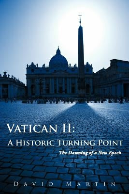 Vatican II: A Historic Turning Point The Dawning of a New Epoch by Martin, David