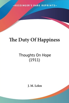 The Duty Of Happiness: Thoughts On Hope (1911) by Lelen, J. M.