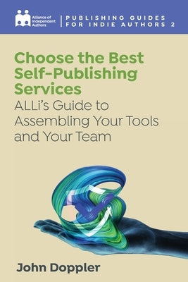 Choose the Best Self-Publishing Services: ALLi's Guide to Assembling Your Tools and Your Team by Independent Authors, Alliance Of