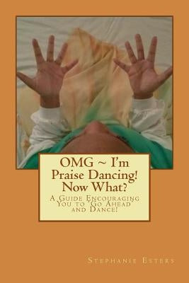 OMG I'm Praise Dancing! Now What?: A Guide Encouraging You to 'Go Ahead' and Dance! by Esters, Stephanie