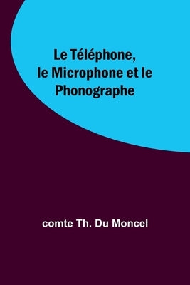 Le Téléphone, le Microphone et le Phonographe by Moncel, Comte Th