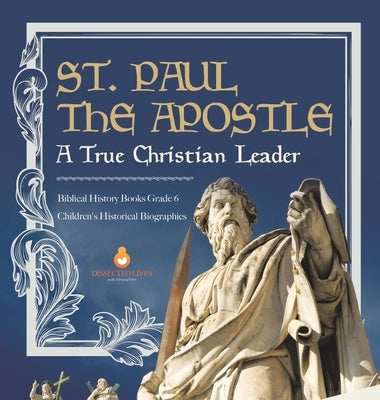 St. Paul the Apostle: A True Christian Leader Biblical History Books Grade 6 Children's Historical Biographies by Dissected Lives
