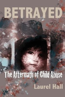 Betrayed: The Aftermath of Child Abuse by Hall, Laurel