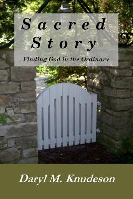 Sacred Story: Finding God in the Ordinary by Knudeson, Daryl M.
