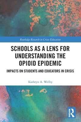 Schools as a Lens for Understanding the Opioid Epidemic: Impacts on Students and Educators in Crisis by Welby, Kathryn A.