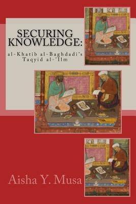 Securing Knowledge: al-Khatib al-Baghdadi's Taqyid al-'Ilm by Musa Phd, Aisha y.