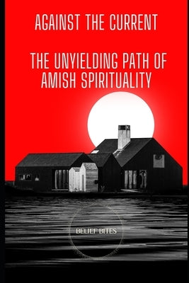 Against The Current: The Unyielding Path of Amish Spirituality by Bites, Belief