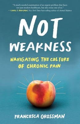 Not Weakness: Navigating the Culture of Chronic Pain by Grossman, Francesca