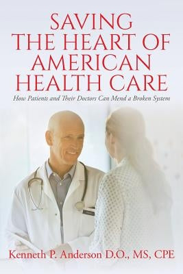 Saving the Heart of American Health Care: How Patients and Their Doctors Can Mend a Broken System by Anderson, D. O. MS Cpe Kenneth P.