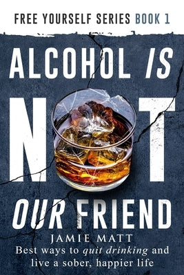 Alcohol is not our friend: Best ways to quit drinking and live a sober, happier life by Matt, Jamie