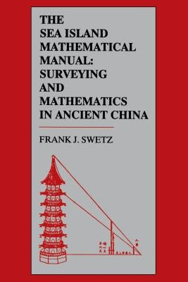 The Sea Island Mathematical Manual: Surveying and Mathematics in Ancient China by Swetz, Frank J.