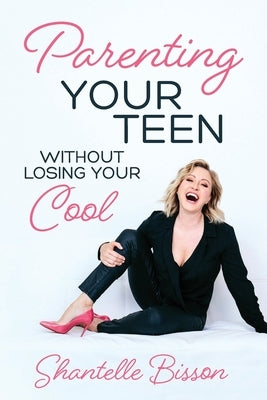 Parenting Your Teen Without Losing Your Cool: A Survival Guide to Get You Through The Teen Years, Alive by Bisson, Shantelle
