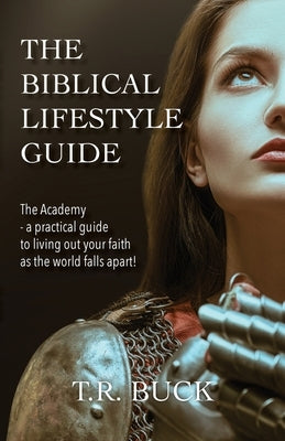 The Biblical Lifestyle Guide: The Academy - a practical guide to living out your faith as the world falls apart! by Buck, T. R.