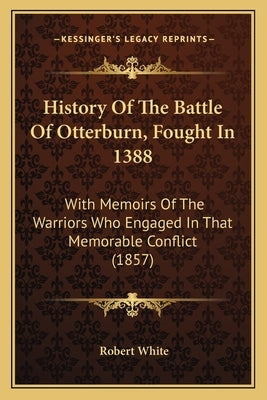 History Of The Battle Of Otterburn, Fought In 1388: With Memoirs Of The Warriors Who Engaged In That Memorable Conflict (1857) by White, Robert