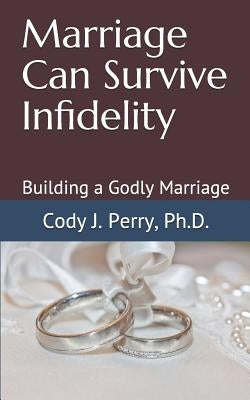 Marriage Can Survive Infidelity: Building a Godly Marriage by Perry Phd, Cody J.