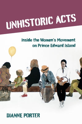 Unhistoric Acts: Inside the Women's Movement on Prince Edward Island by Porter, Dianne