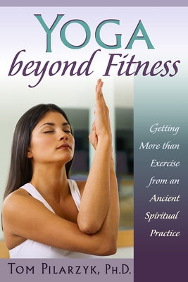 Yoga Beyond Fitness: Getting More Than Exercise from an Ancient Spiritual Practice by Pilarzyk Phd, Tom