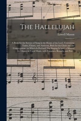 The Hallelujah: a Book for the Service of Song in the House of the Lord, Containing Tunes, Chants, and Anthems, Both for the Choir and by Mason, Lowell 1792-1872