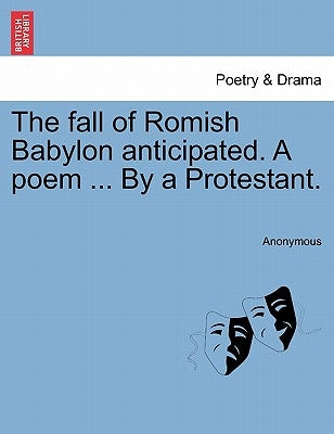 The Fall of Romish Babylon Anticipated. a Poem ... by a Protestant. by Anonymous