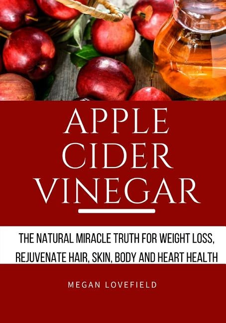 Apple Cider Vinegar: The Natural Miracle Truth for Weight loss, Rejuvenate Hair, Skin, Body and Heart Health. by Lovefield, Megan
