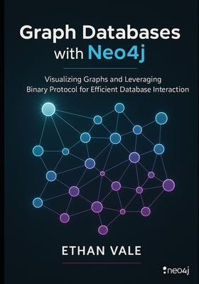 Graph Databases with Neo4j: Visualizing Graphs and Leveraging Binary Protocol for Efficient Database Interaction by Vale, Ethan