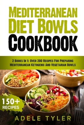 Mediterranean Diet Bowls Cookbook: 2 Books In 1: Over 200 Recipes For Preparing Mediterranean Ketogenic And Vegetarian Bowls by Tyler, Adele