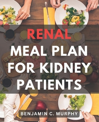 Renal Meal Plan For Kidney Patients: A Cookbook for Managing Kidney Disease with Low Phosphorus Recipes Discover the Power of a Nourishing Renal Diet by Murphy, Benjamin C.
