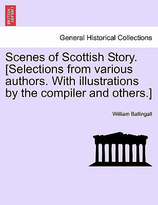 Scenes of Scottish Story. [Selections from Various Authors. with Illustrations by the Compiler and Others.] by Ballingall, William