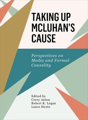 Taking Up McLuhan's Cause: Perspectives on Media and Formal Causality by Logan, Robert K.