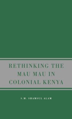 Rethinking Mau Mau in Colonial Kenya by Alam, S.