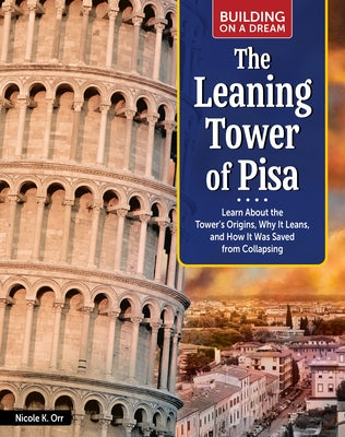 Building on a Dream: The Leaning Tower of Pisa: Learn about the Tower's Origins, Why It Leans, and How It Was Saved from Collapsing by Orr, Nicole